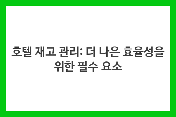 호텔 재고 관리: 더 나은 효율성을 위한 필수 요소