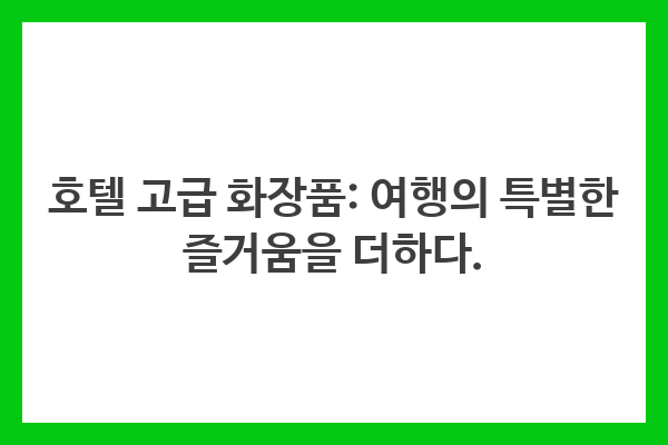 호텔 고급 화장품: 여행의 특별한 즐거움을 더하다.