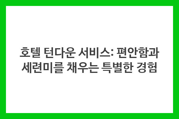 호텔 턴다운 서비스: 편안함과 세련미를 채우는 특별한 경험