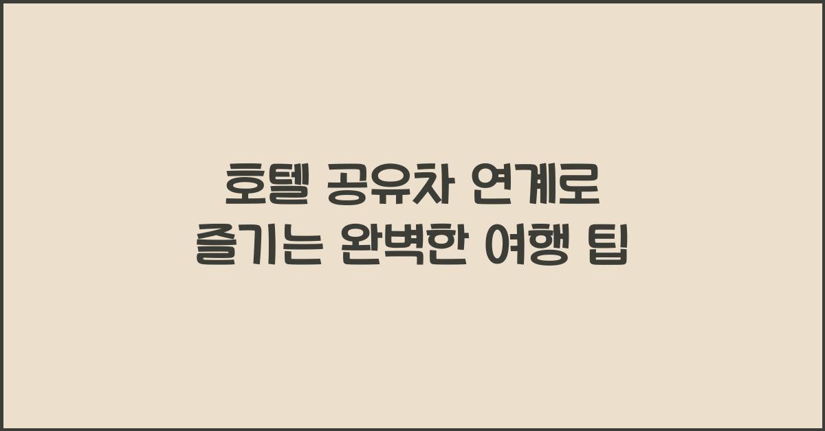 호텔 공유차 연계로 즐기는 완벽한 여행 팁 호텔 공유차 연계로 즐기는 완벽한 여행 팁
