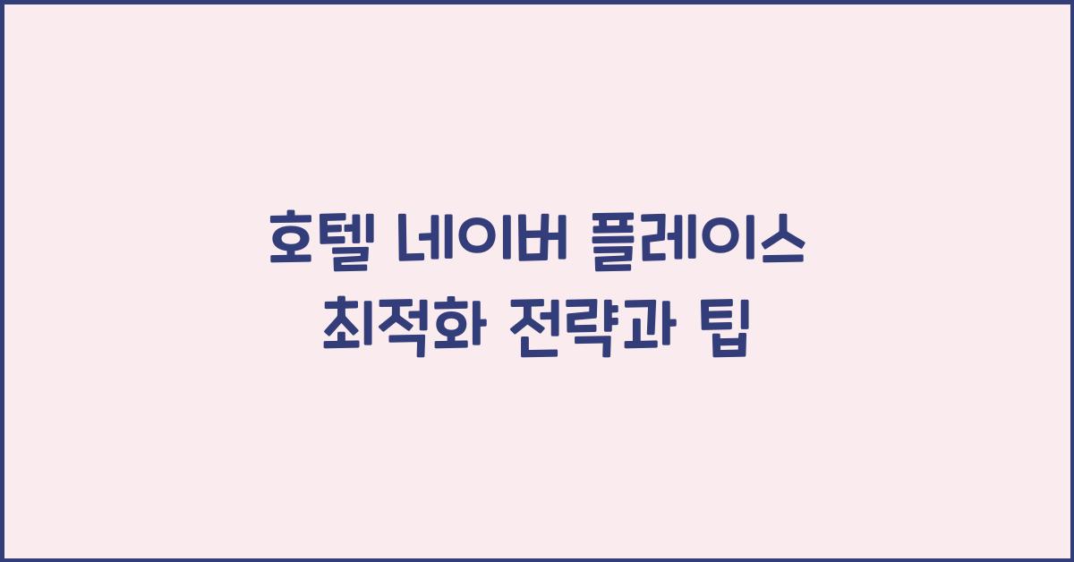 호텔 네이버 플레이스 최적화 전략과 팁