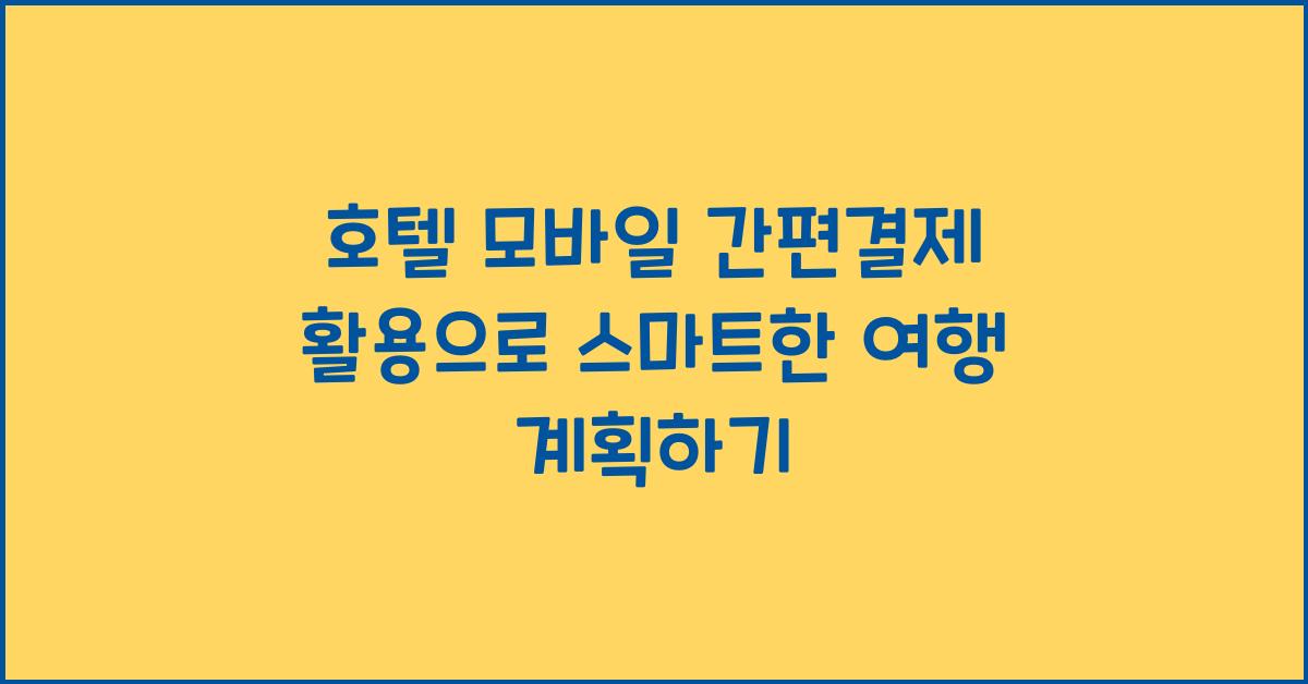 호텔 모바일 간편결제 활용으로 스마트한 여행 계획하기