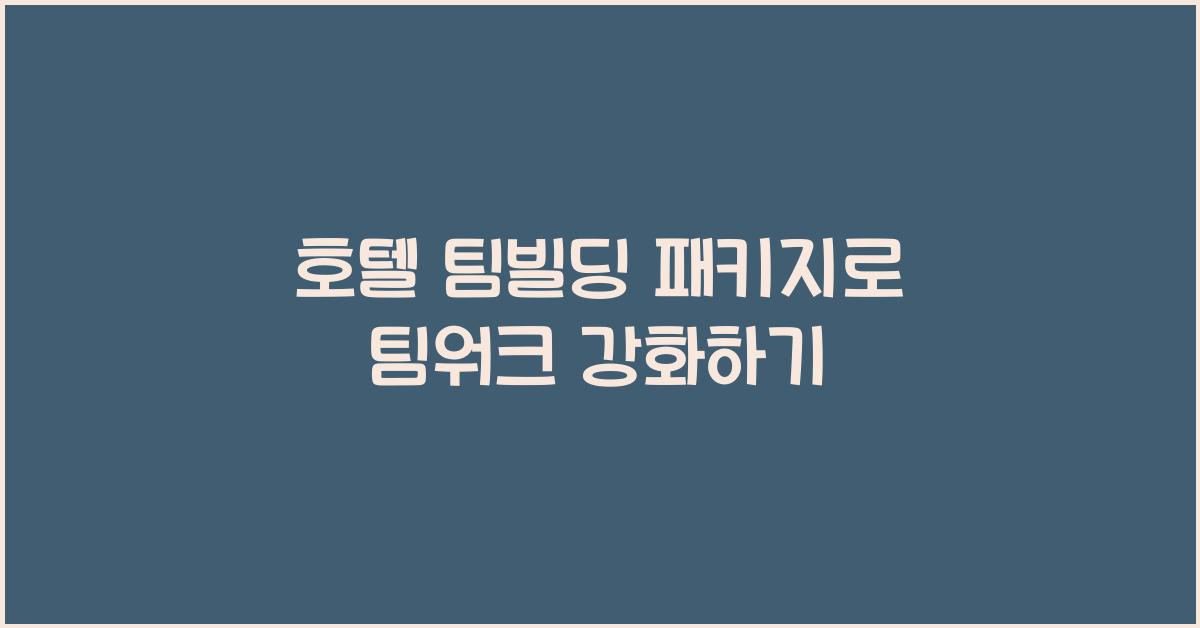 호텔 팀빌딩 패키지로 팀워크 강화하기