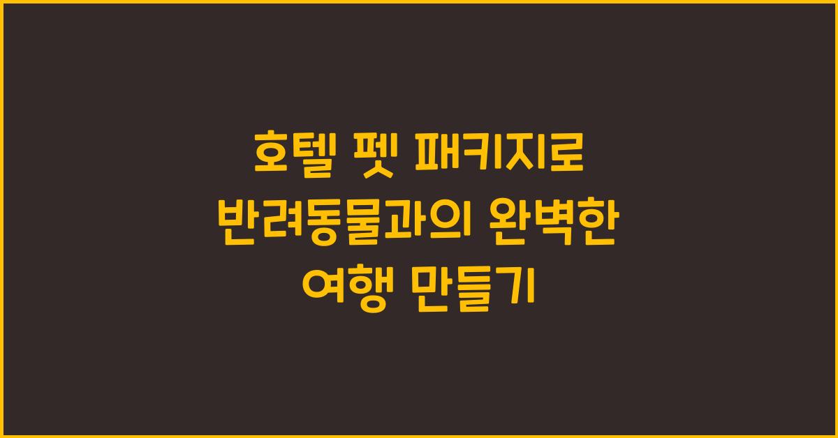 호텔 펫 패키지로 반려동물과의 완벽한 여행 만들기