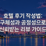 호텔 후기 작성법: 구체성과 공정성으로 신뢰받는 리뷰 가이드