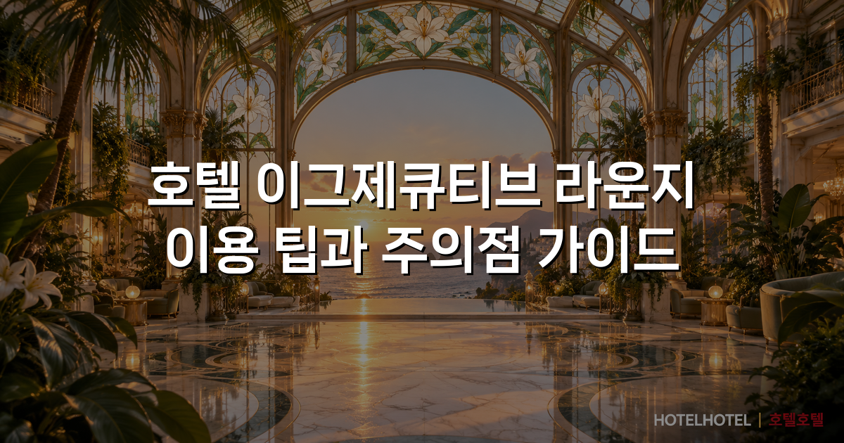 호텔 이그제큐티브 라운지 이용 팁과 주의점 가이드