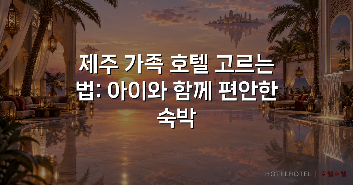 제주 가족 호텔 고르는 법: 아이와 함께 편안한 숙박