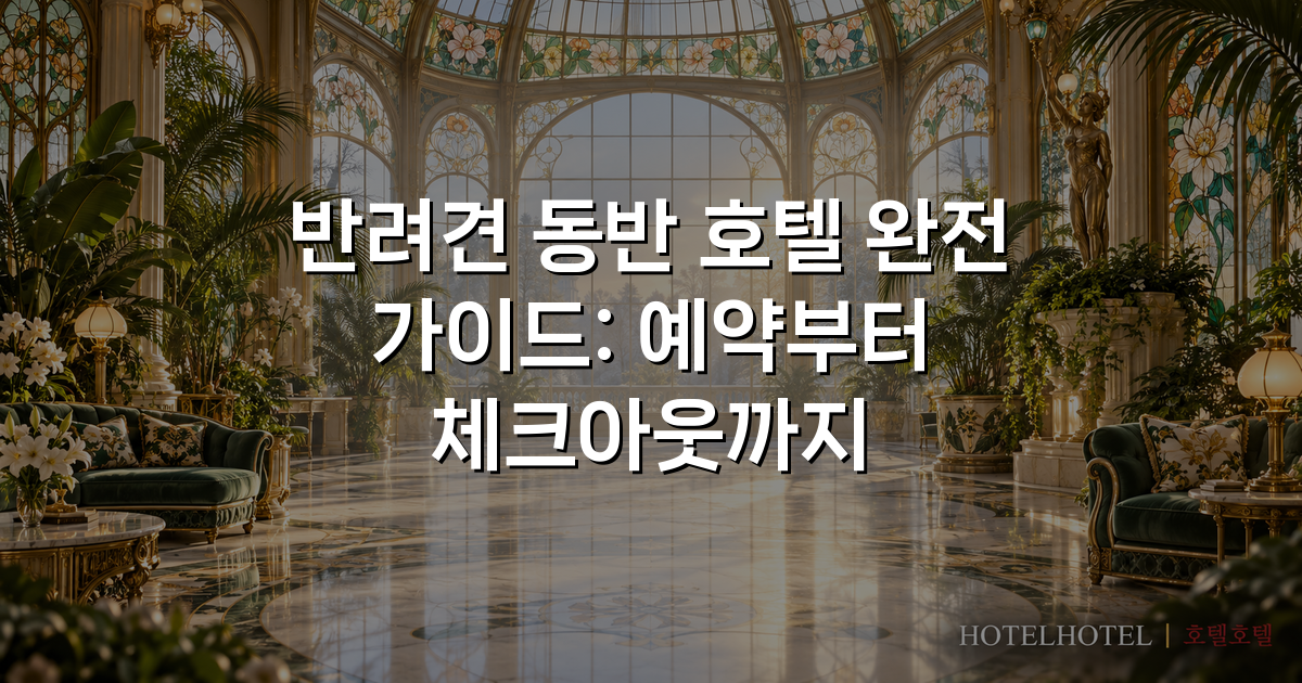 반려견 동반 호텔 완전 가이드: 예약부터 체크아웃까지