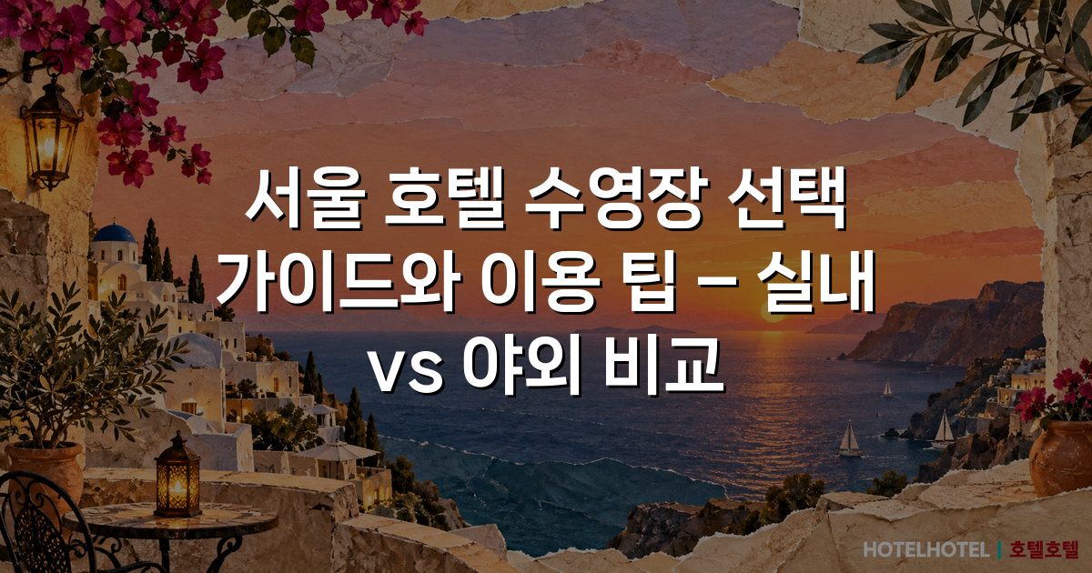 서울 호텔 수영장 선택 가이드와 이용 팁 – 실내 vs 야외 비교