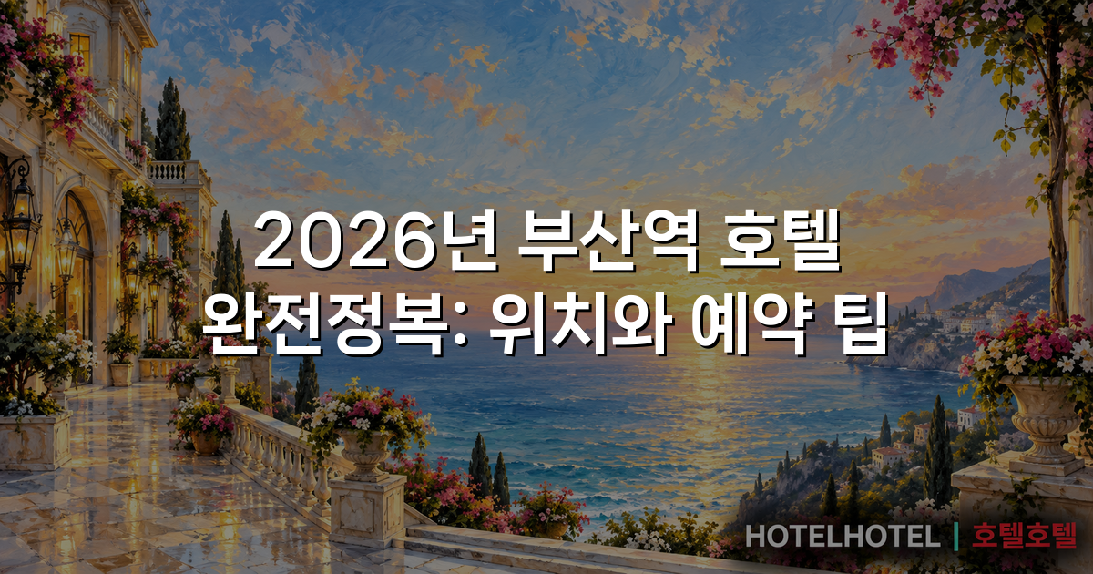 2026년 부산역 호텔 완전정복: 위치와 예약 팁