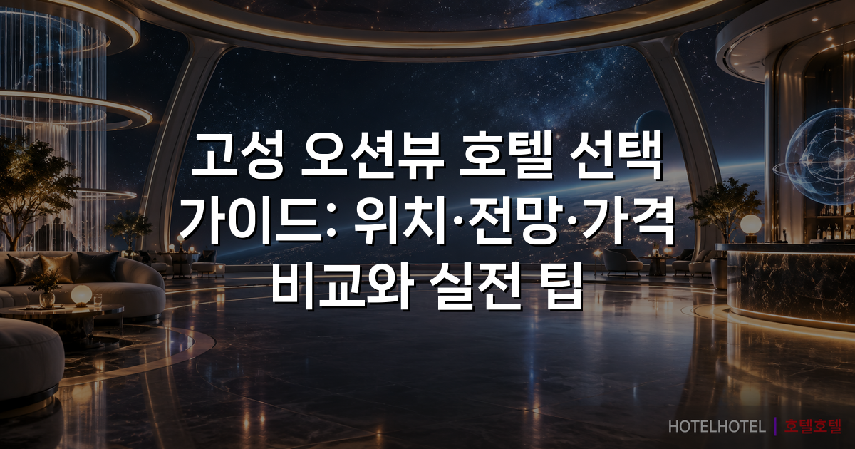 고성 오션뷰 호텔 선택 가이드: 위치·전망·가격 비교와 실전 팁